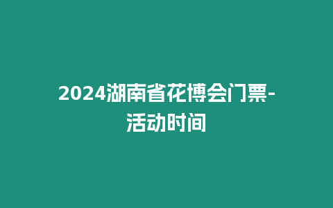 2024湖南省花博會門票-活動時間