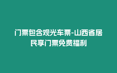 門票包含觀光車票-山西省居民享門票免費福利