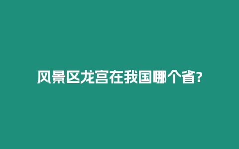 風景區龍宮在我國哪個省?