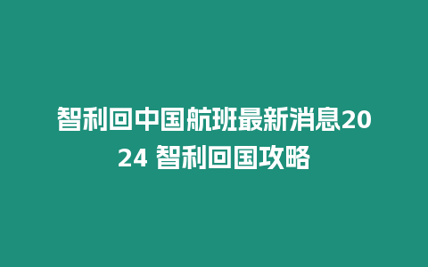 智利回中國航班最新消息2024 智利回國攻略