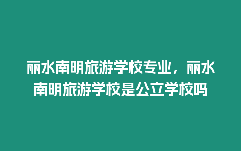 麗水南明旅游學校專業，麗水南明旅游學校是公立學校嗎