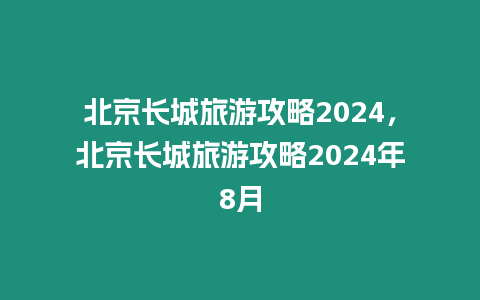 北京長(zhǎng)城旅游攻略2024，北京長(zhǎng)城旅游攻略2024年8月