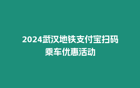 2024武漢地鐵支付寶掃碼乘車優(yōu)惠活動