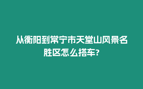 從衡陽到常寧市天堂山風(fēng)景名勝區(qū)怎么搭車?