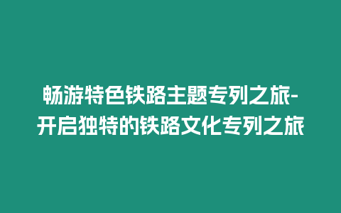 暢游特色鐵路主題專列之旅-開啟獨特的鐵路文化專列之旅