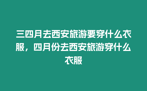 三四月去西安旅游要穿什么衣服，四月份去西安旅游穿什么衣服