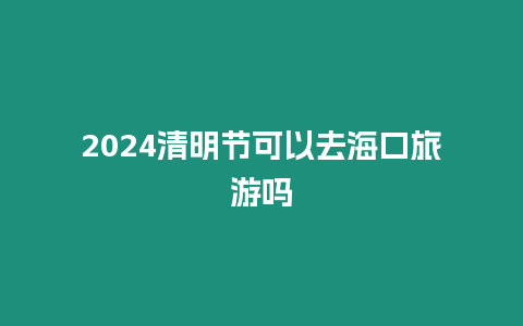 2024清明節(jié)可以去海口旅游嗎