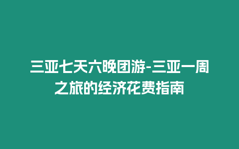 三亞七天六晚團游-三亞一周之旅的經濟花費指南