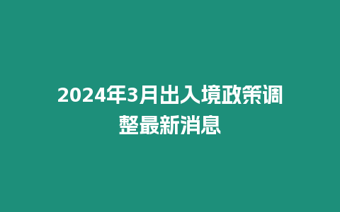 2024年3月出入境政策調(diào)整最新消息