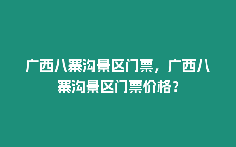 廣西八寨溝景區門票，廣西八寨溝景區門票價格？