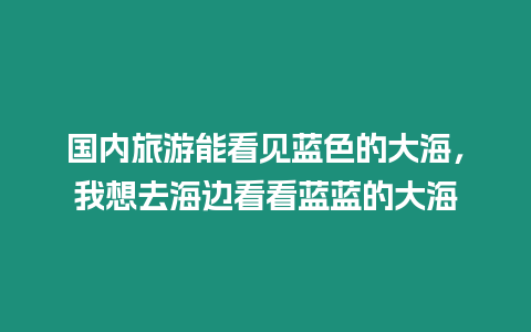 國內旅游能看見藍色的大海，我想去海邊看看藍藍的大海