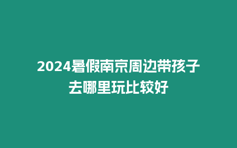 2024暑假南京周邊帶孩子去哪里玩比較好