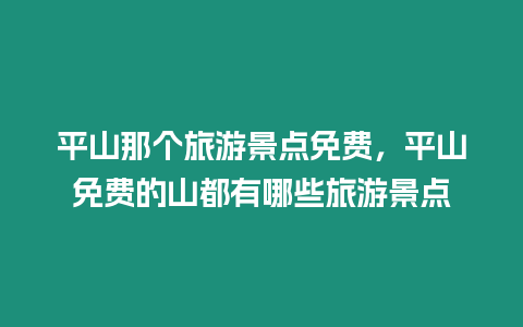 平山那個旅游景點免費，平山免費的山都有哪些旅游景點