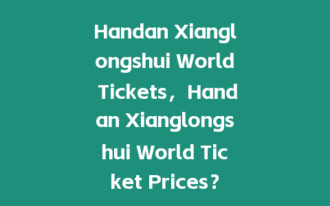 Handan Xianglongshui World Tickets，Handan Xianglongshui World Ticket Prices？