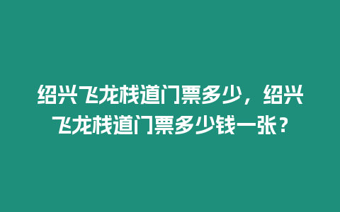 紹興飛龍棧道門票多少，紹興飛龍棧道門票多少錢一張？