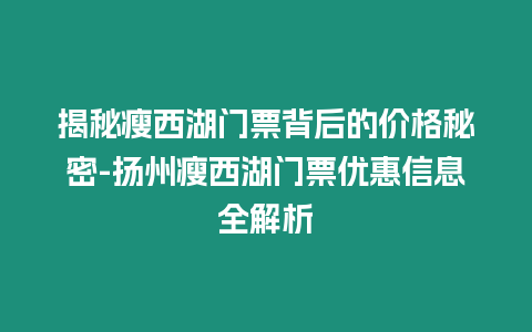 揭秘瘦西湖門票背后的價格秘密-揚州瘦西湖門票優惠信息全解析