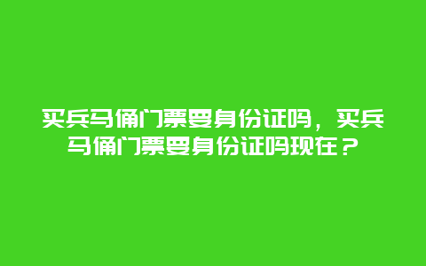 買兵馬俑門票要身份證嗎，買兵馬俑門票要身份證嗎現在？