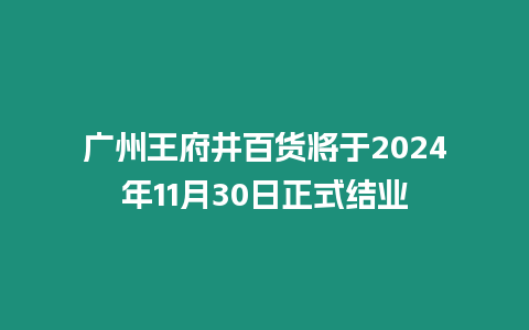 廣州王府井百貨將于2024年11月30日正式結業