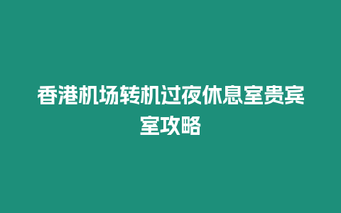 香港機場轉機過夜休息室貴賓室攻略