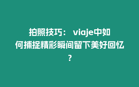 拍照技巧： viaje中如何捕捉精彩瞬間留下美好回憶？