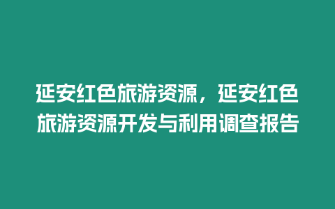 延安紅色旅游資源，延安紅色旅游資源開發與利用調查報告