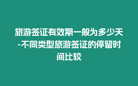 旅游簽證有效期一般為多少天-不同類型旅游簽證的停留時間比較