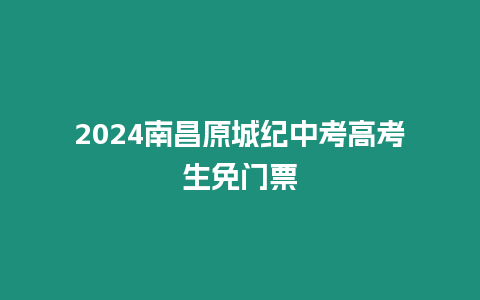 2024南昌原城紀中考高考生免門票