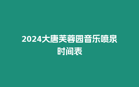 2024大唐芙蓉園音樂噴泉時(shí)間表