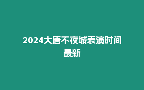 2024大唐不夜城表演時間最新