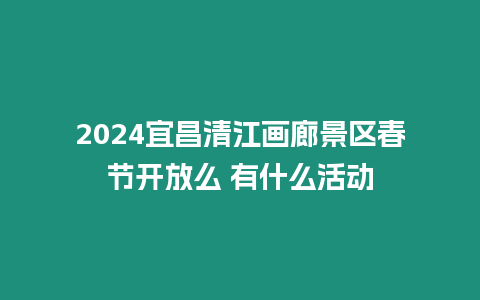 2024宜昌清江畫廊景區(qū)春節(jié)開放么 有什么活動(dòng)