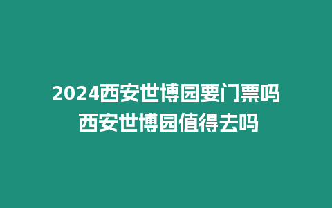 2024西安世博園要門票嗎 西安世博園值得去嗎