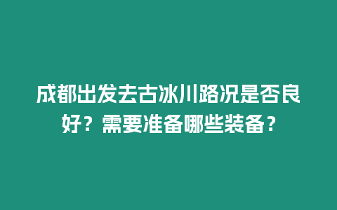 成都出發去古冰川路況是否良好？需要準備哪些裝備？