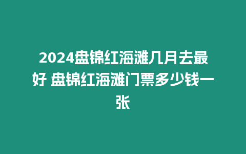 2024盤錦紅海灘幾月去最好 盤錦紅海灘門票多少錢一張