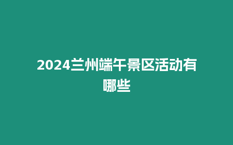 2024蘭州端午景區活動有哪些