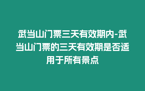 武當(dāng)山門票三天有效期內(nèi)-武當(dāng)山門票的三天有效期是否適用于所有景點