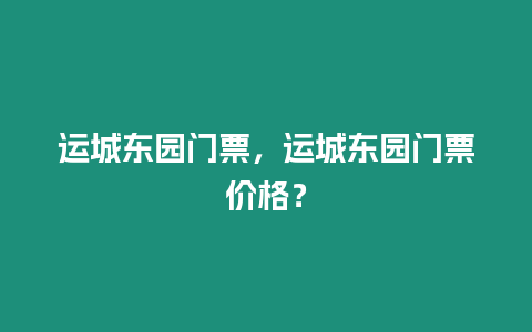 運(yùn)城東園門票，運(yùn)城東園門票價(jià)格？