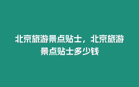 北京旅游景點貼士，北京旅游景點貼士多少錢