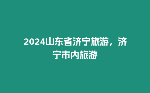 2024山東省濟寧旅游，濟寧市內旅游