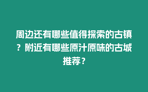 周邊還有哪些值得探索的古鎮？附近有哪些原汁原味的古城推薦？