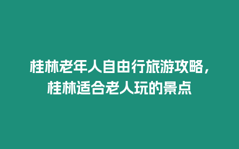 桂林老年人自由行旅游攻略，桂林適合老人玩的景點(diǎn)