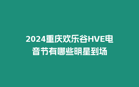 2024重慶歡樂谷HVE電音節(jié)有哪些明星到場(chǎng)