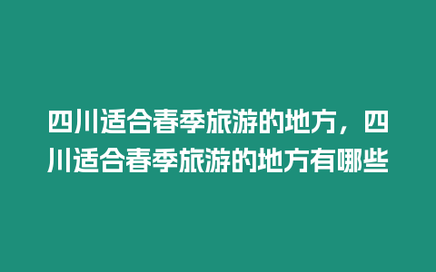 四川適合春季旅游的地方，四川適合春季旅游的地方有哪些