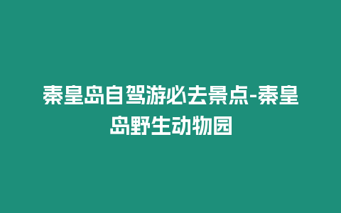 秦皇島自駕游必去景點-秦皇島野生動物園