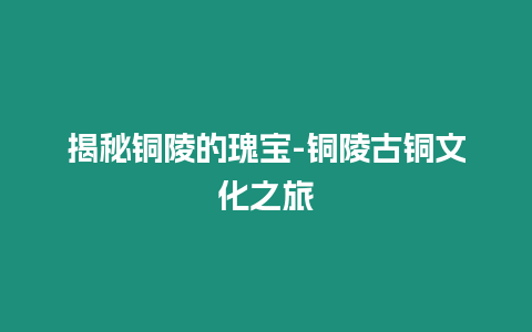 揭秘銅陵的瑰寶-銅陵古銅文化之旅