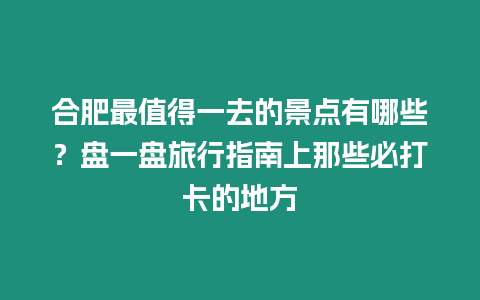 合肥最值得一去的景點有哪些？盤一盤旅行指南上那些必打卡的地方