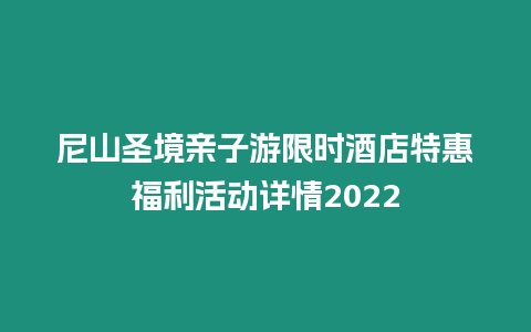 尼山圣境親子游限時酒店特惠福利活動詳情2022