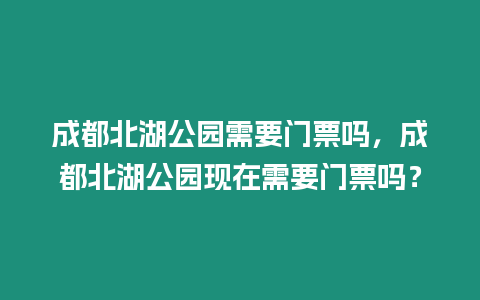 成都北湖公園需要門票嗎，成都北湖公園現在需要門票嗎？