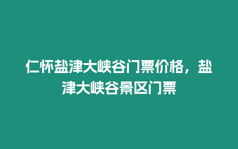 仁懷鹽津大峽谷門票價格，鹽津大峽谷景區門票