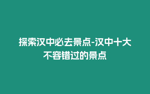 探索漢中必去景點-漢中十大不容錯過的景點