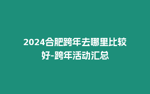 2024合肥跨年去哪里比較好-跨年活動匯總